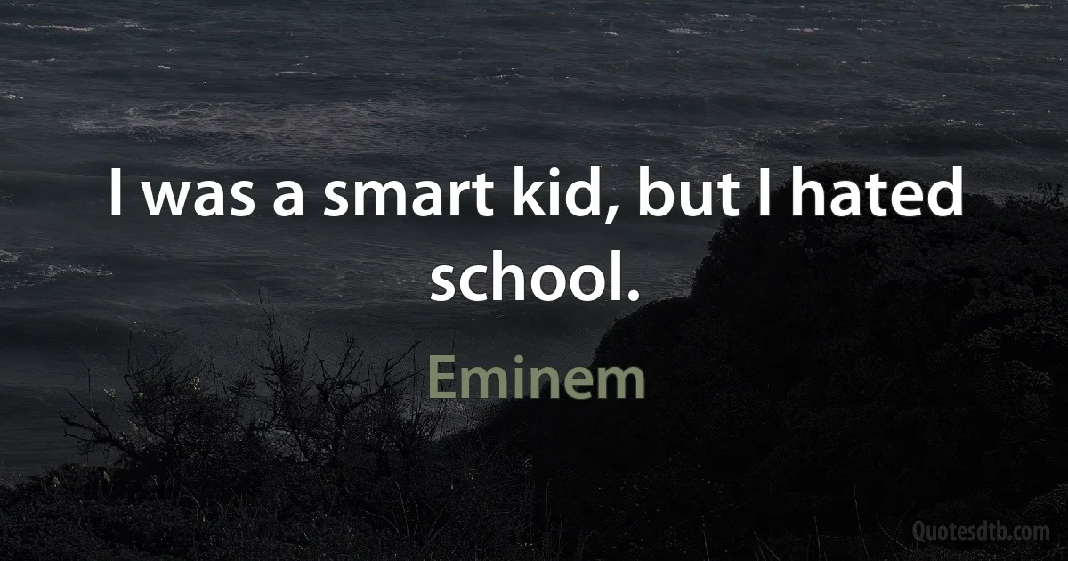 I was a smart kid, but I hated school. (Eminem)