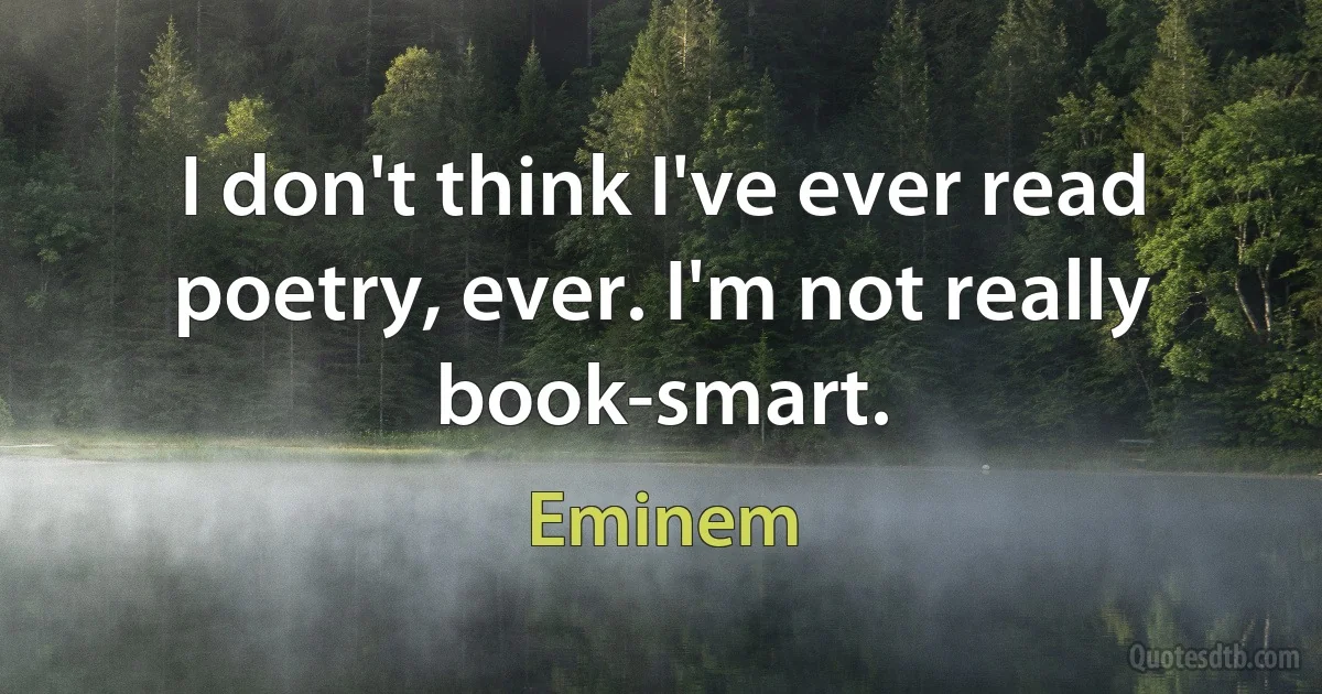 I don't think I've ever read poetry, ever. I'm not really book-smart. (Eminem)