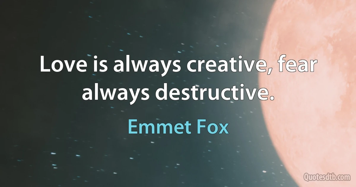 Love is always creative, fear always destructive. (Emmet Fox)