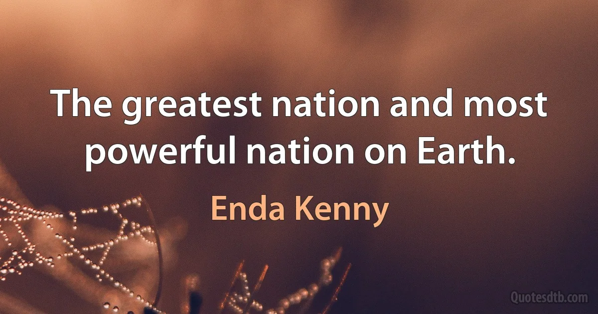 The greatest nation and most powerful nation on Earth. (Enda Kenny)