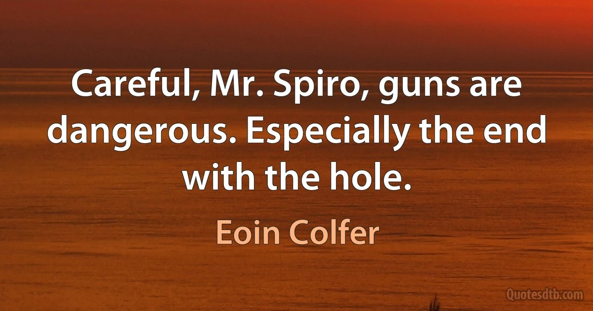 Careful, Mr. Spiro, guns are dangerous. Especially the end with the hole. (Eoin Colfer)