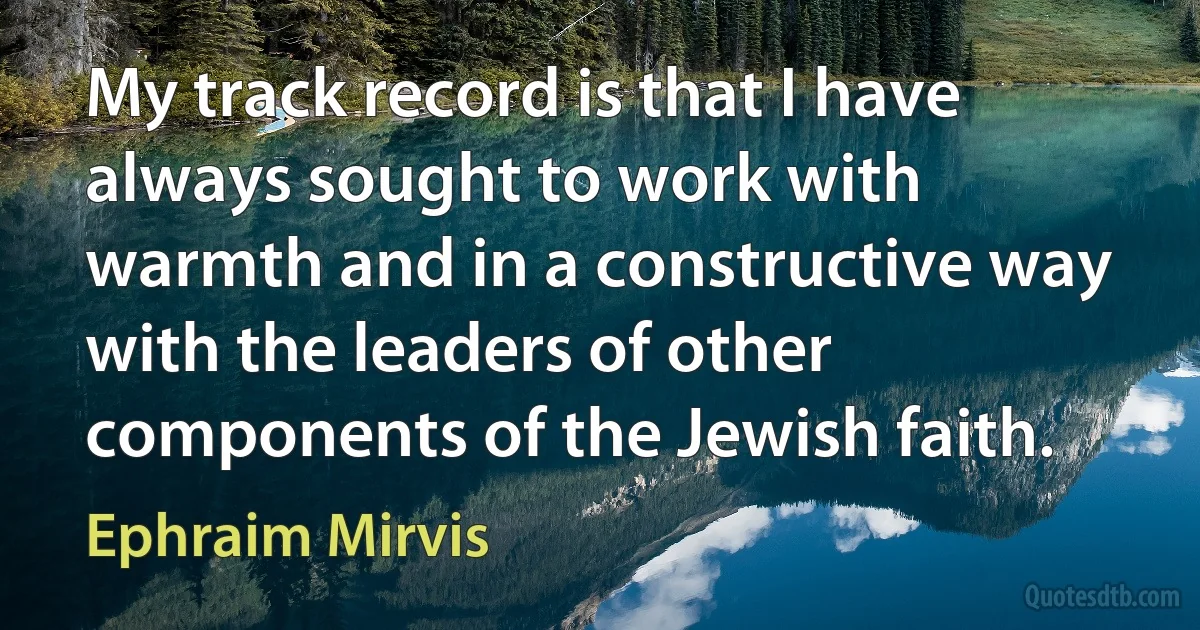 My track record is that I have always sought to work with warmth and in a constructive way with the leaders of other components of the Jewish faith. (Ephraim Mirvis)