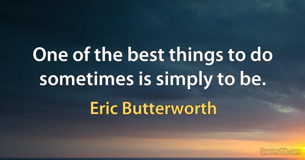 One of the best things to do sometimes is simply to be. (Eric Butterworth)