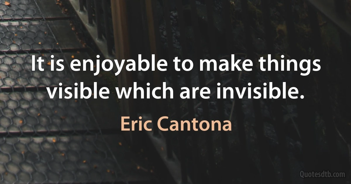 It is enjoyable to make things visible which are invisible. (Eric Cantona)