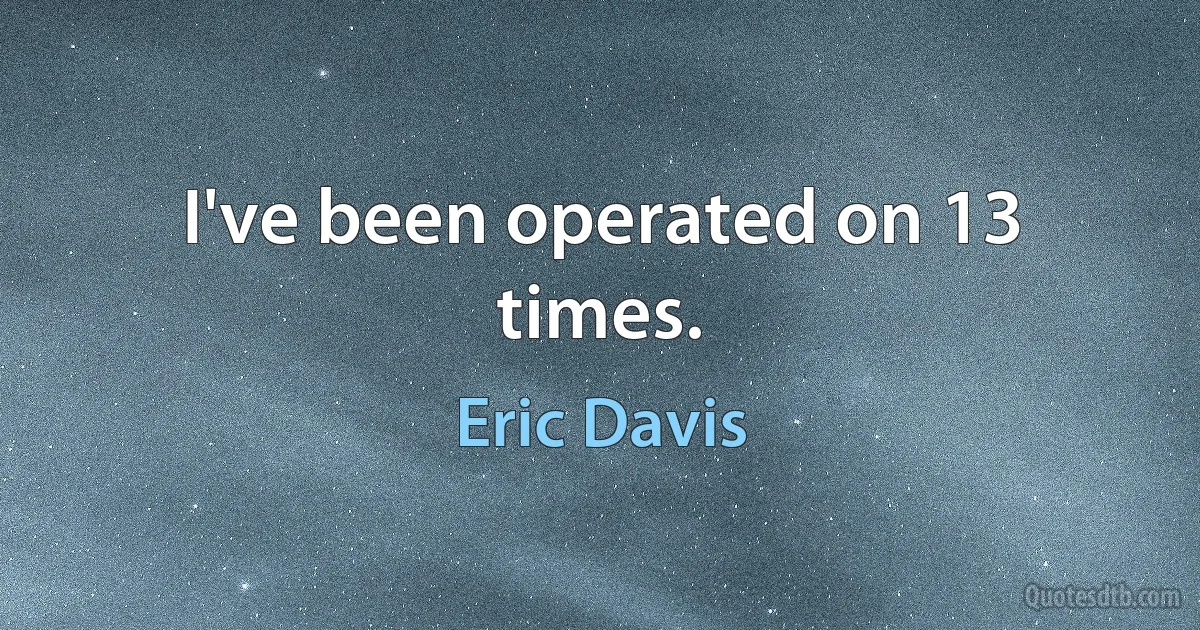 I've been operated on 13 times. (Eric Davis)