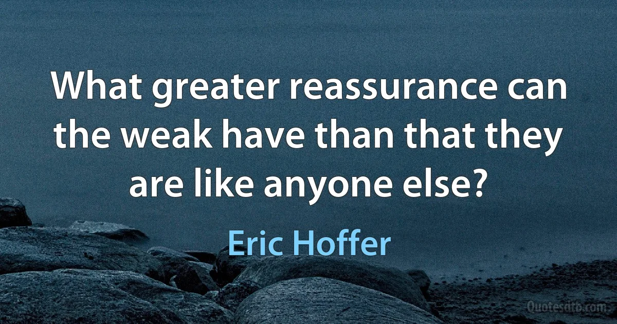 What greater reassurance can the weak have than that they are like anyone else? (Eric Hoffer)