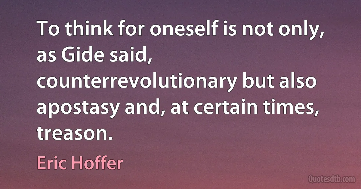 To think for oneself is not only, as Gide said, counterrevolutionary but also apostasy and, at certain times, treason. (Eric Hoffer)