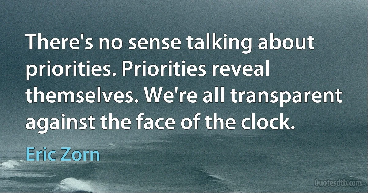 There's no sense talking about priorities. Priorities reveal themselves. We're all transparent against the face of the clock. (Eric Zorn)