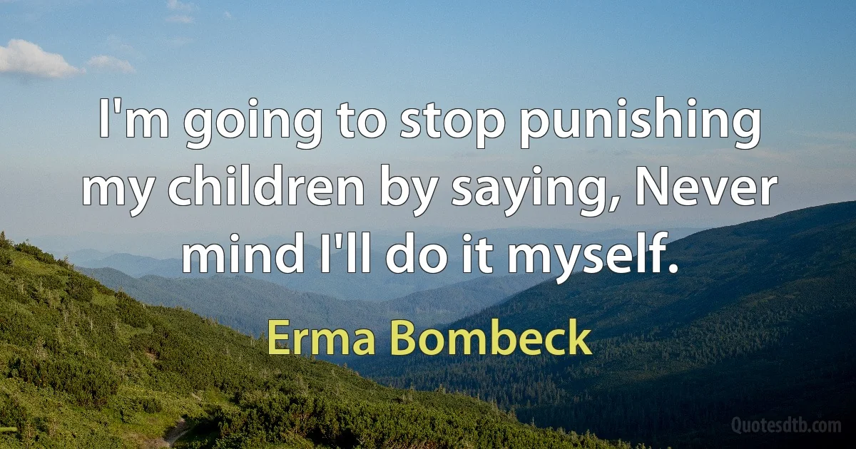 I'm going to stop punishing my children by saying, Never mind I'll do it myself. (Erma Bombeck)