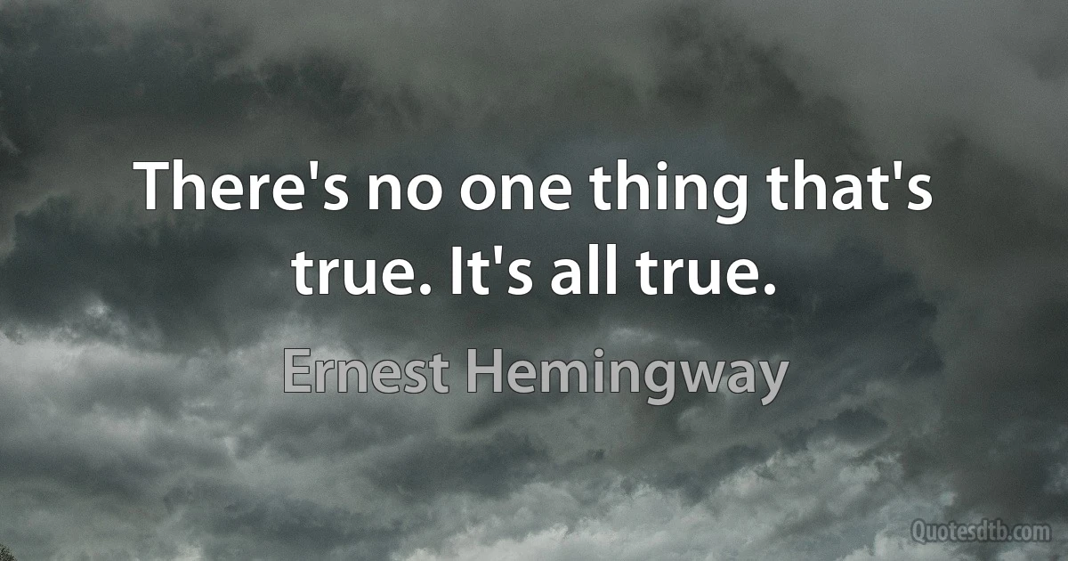 There's no one thing that's true. It's all true. (Ernest Hemingway)