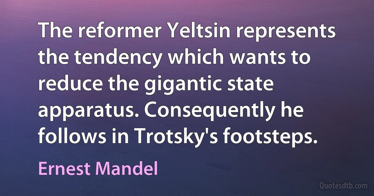 The reformer Yeltsin represents the tendency which wants to reduce the gigantic state apparatus. Consequently he follows in Trotsky's footsteps. (Ernest Mandel)