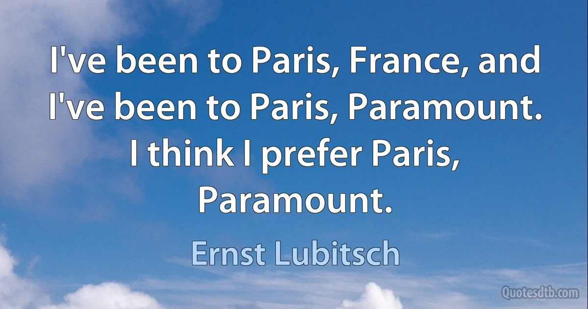 I've been to Paris, France, and I've been to Paris, Paramount. I think I prefer Paris, Paramount. (Ernst Lubitsch)