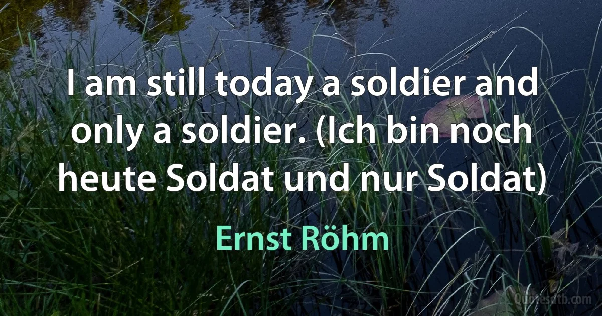 I am still today a soldier and only a soldier. (Ich bin noch heute Soldat und nur Soldat) (Ernst Röhm)