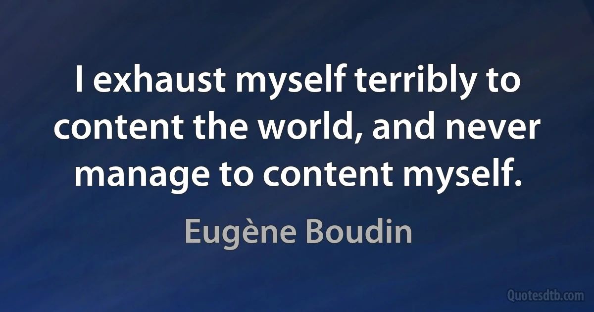 I exhaust myself terribly to content the world, and never manage to content myself. (Eugène Boudin)