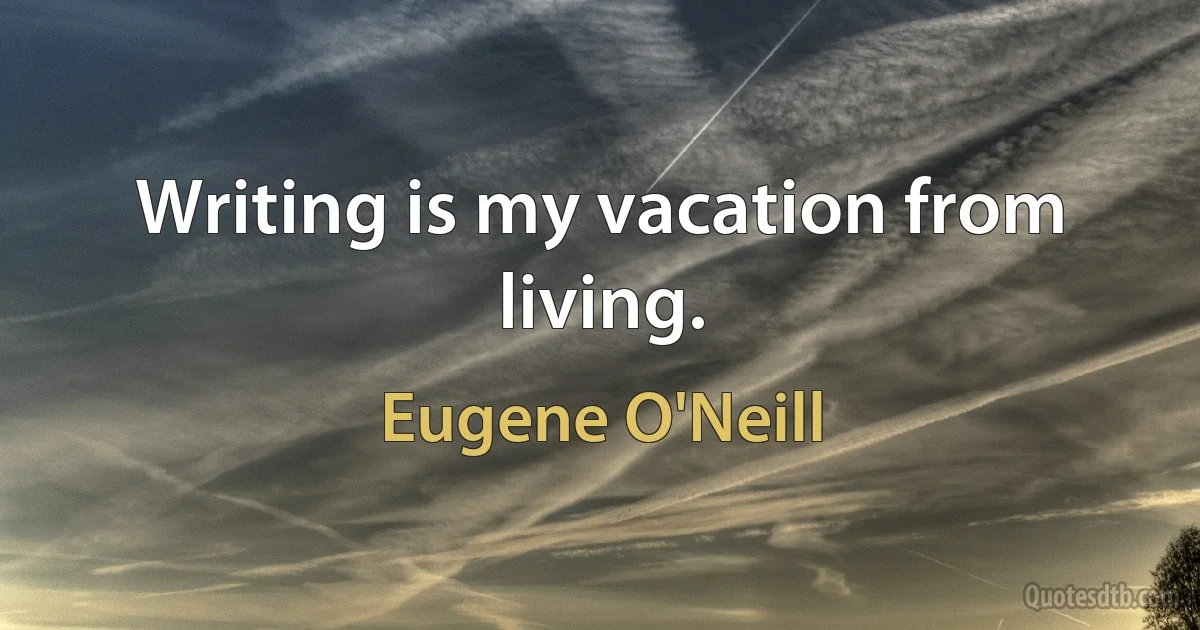 Writing is my vacation from living. (Eugene O'Neill)