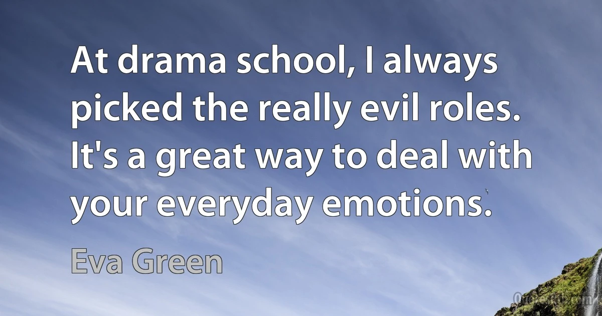 At drama school, I always picked the really evil roles. It's a great way to deal with your everyday emotions. (Eva Green)