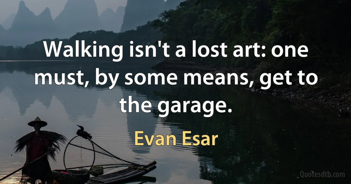 Walking isn't a lost art: one must, by some means, get to the garage. (Evan Esar)