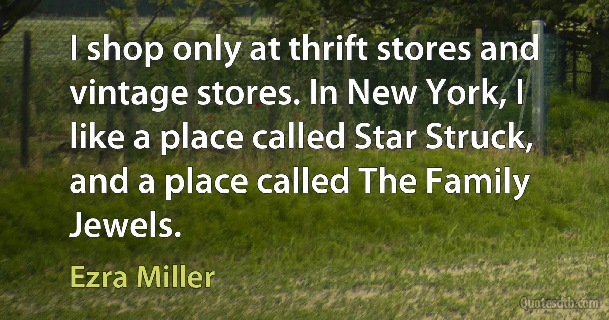 I shop only at thrift stores and vintage stores. In New York, I like a place called Star Struck, and a place called The Family Jewels. (Ezra Miller)