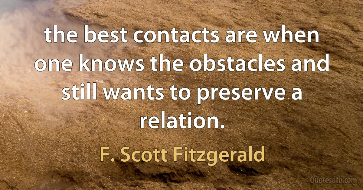 the best contacts are when one knows the obstacles and still wants to preserve a relation. (F. Scott Fitzgerald)