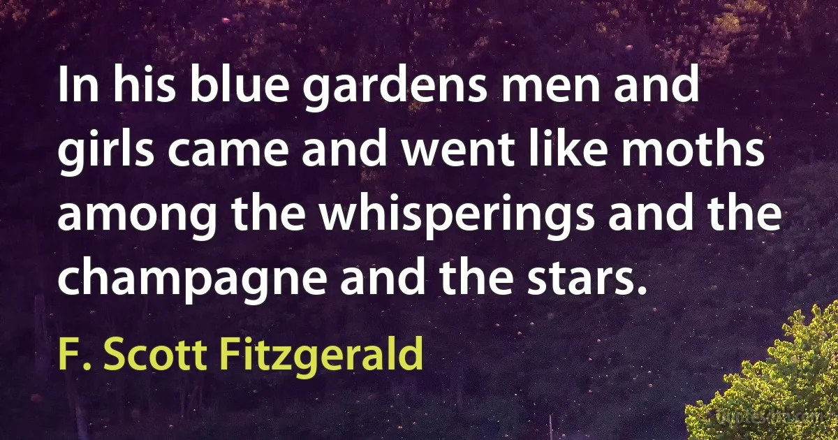 In his blue gardens men and girls came and went like moths among the whisperings and the champagne and the stars. (F. Scott Fitzgerald)