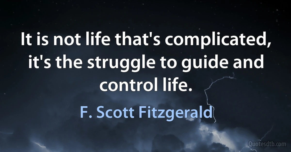 It is not life that's complicated, it's the struggle to guide and control life. (F. Scott Fitzgerald)