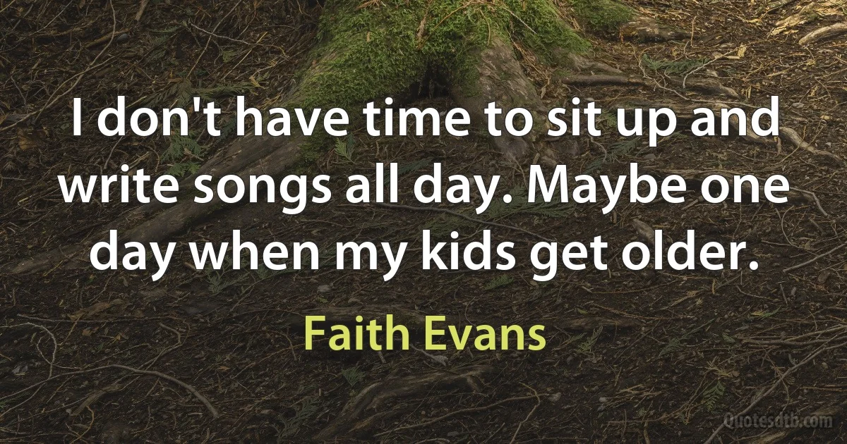 I don't have time to sit up and write songs all day. Maybe one day when my kids get older. (Faith Evans)