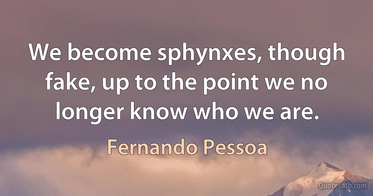 We become sphynxes, though fake, up to the point we no longer know who we are. (Fernando Pessoa)