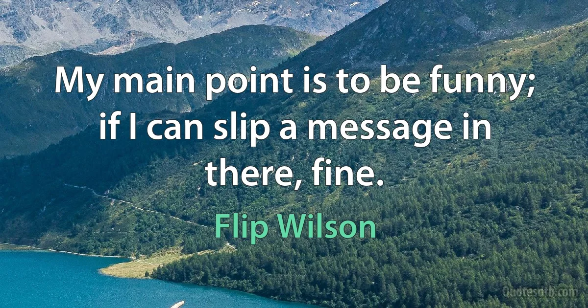 My main point is to be funny; if I can slip a message in there, fine. (Flip Wilson)