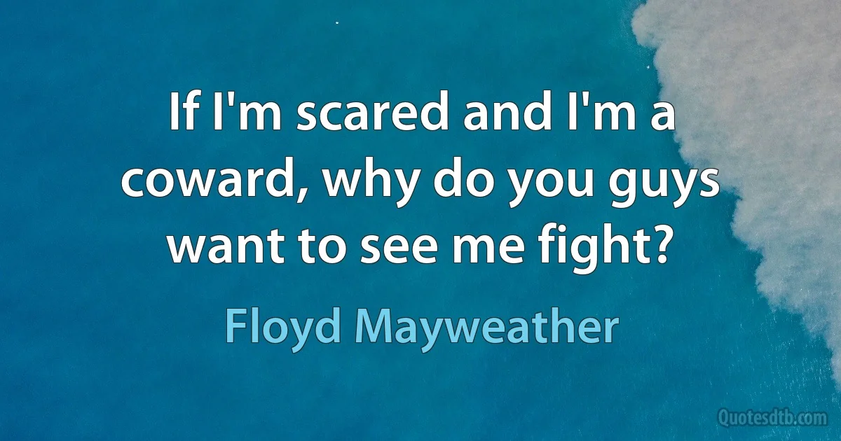 If I'm scared and I'm a coward, why do you guys want to see me fight? (Floyd Mayweather)