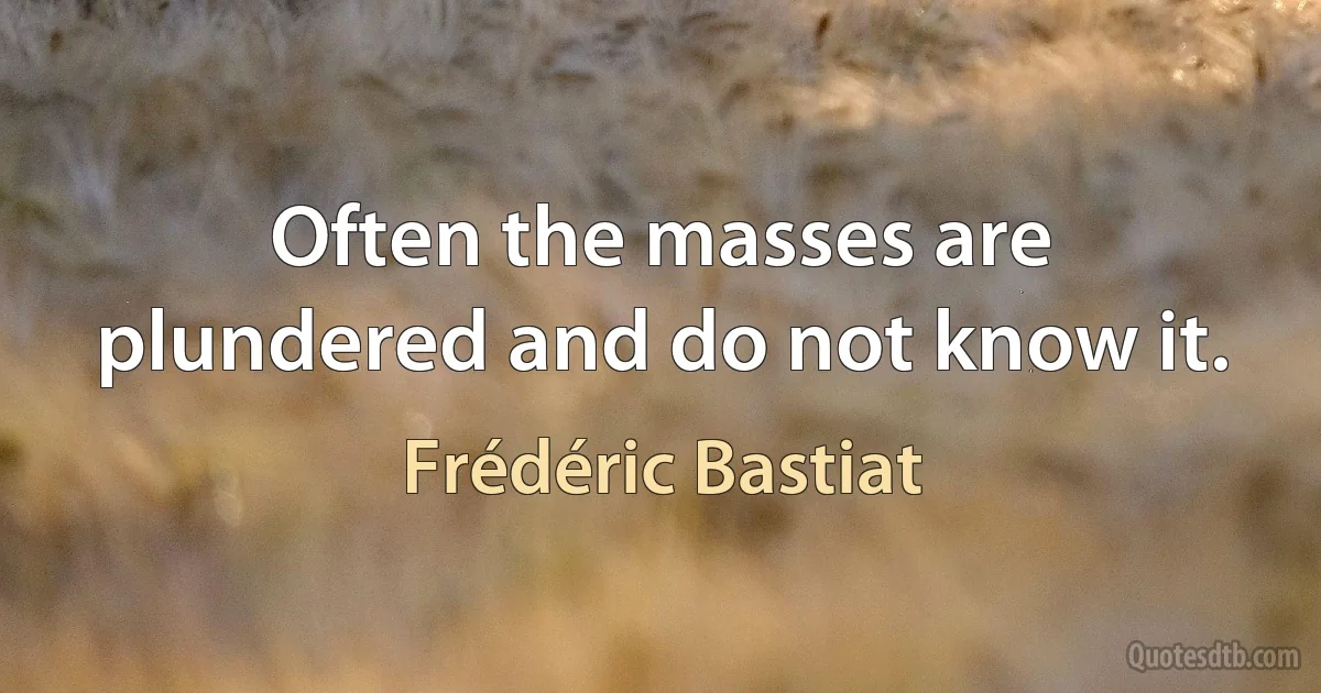 Often the masses are plundered and do not know it. (Frédéric Bastiat)