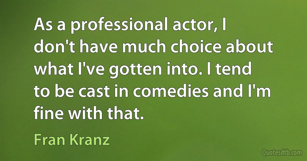 As a professional actor, I don't have much choice about what I've gotten into. I tend to be cast in comedies and I'm fine with that. (Fran Kranz)