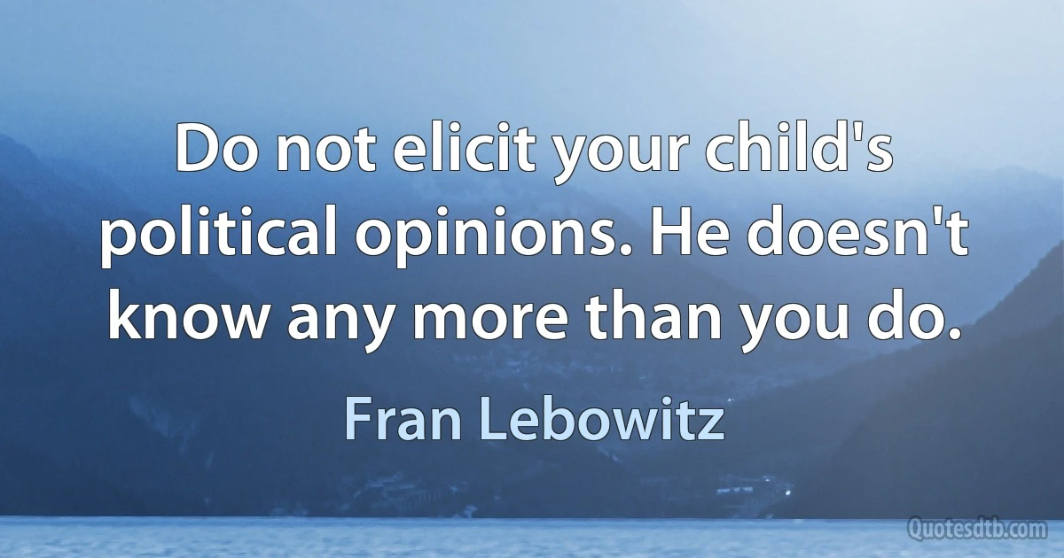 Do not elicit your child's political opinions. He doesn't know any more than you do. (Fran Lebowitz)