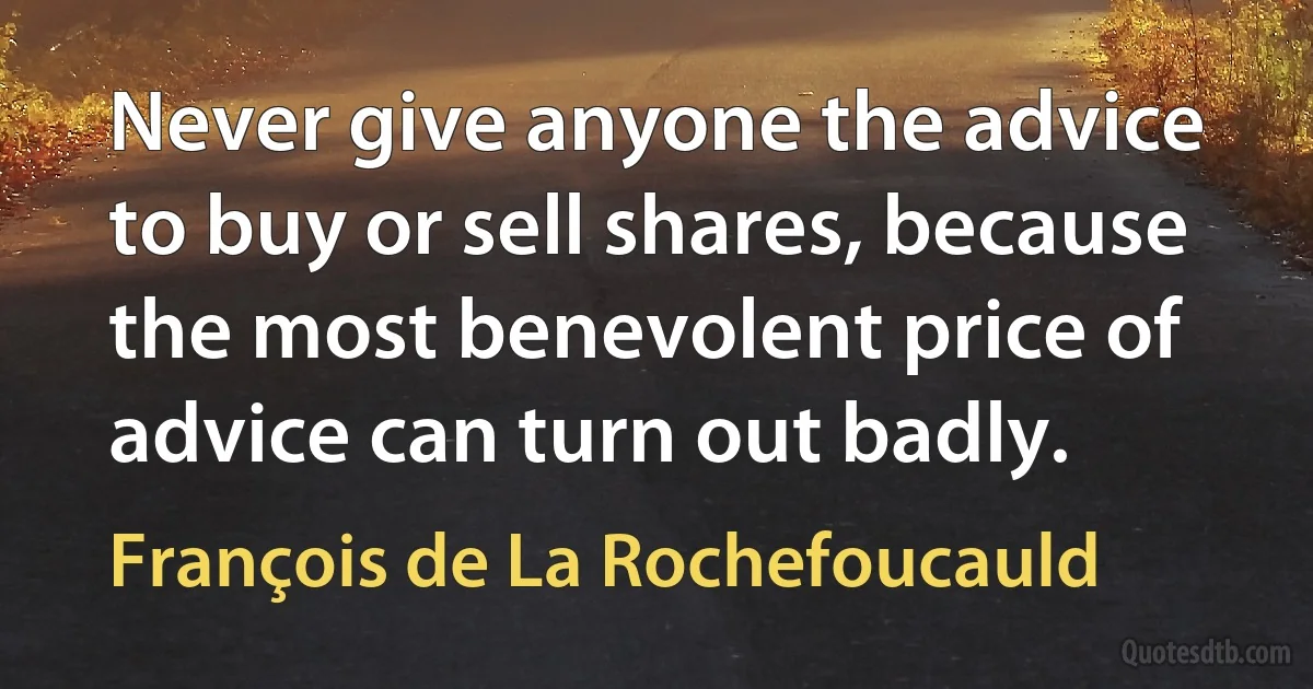 Never give anyone the advice to buy or sell shares, because the most benevolent price of advice can turn out badly. (François de La Rochefoucauld)