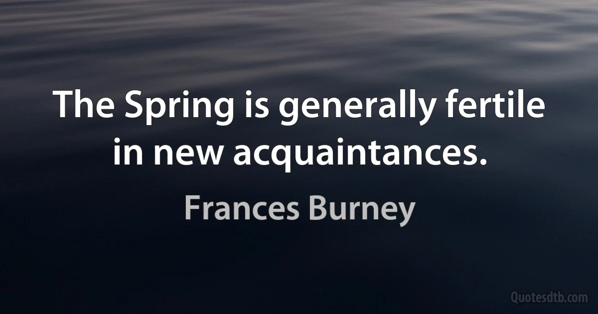 The Spring is generally fertile in new acquaintances. (Frances Burney)