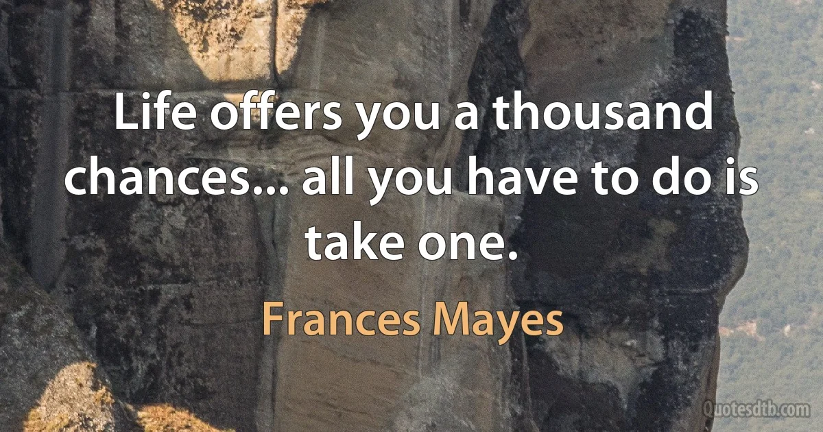 Life offers you a thousand chances... all you have to do is take one. (Frances Mayes)