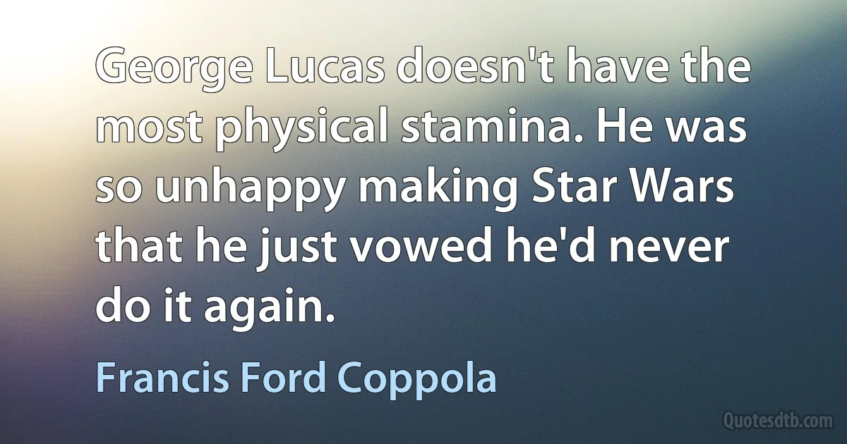 George Lucas doesn't have the most physical stamina. He was so unhappy making Star Wars that he just vowed he'd never do it again. (Francis Ford Coppola)