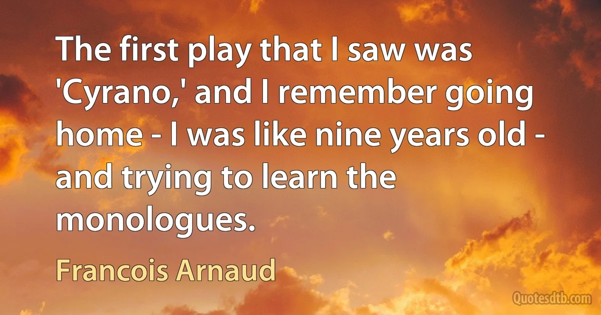 The first play that I saw was 'Cyrano,' and I remember going home - I was like nine years old - and trying to learn the monologues. (Francois Arnaud)