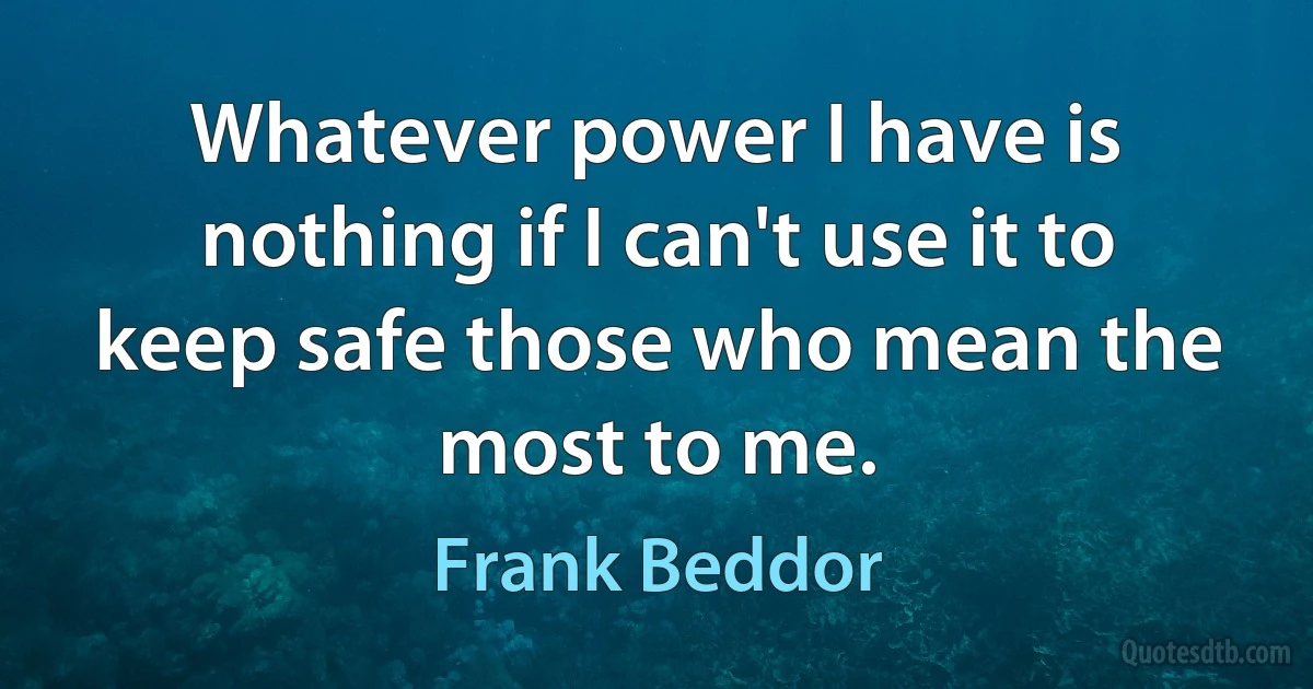 Whatever power I have is nothing if I can't use it to keep safe those who mean the most to me. (Frank Beddor)