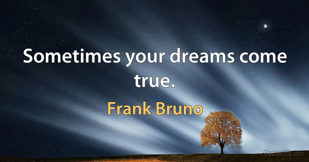 Sometimes your dreams come true. (Frank Bruno)