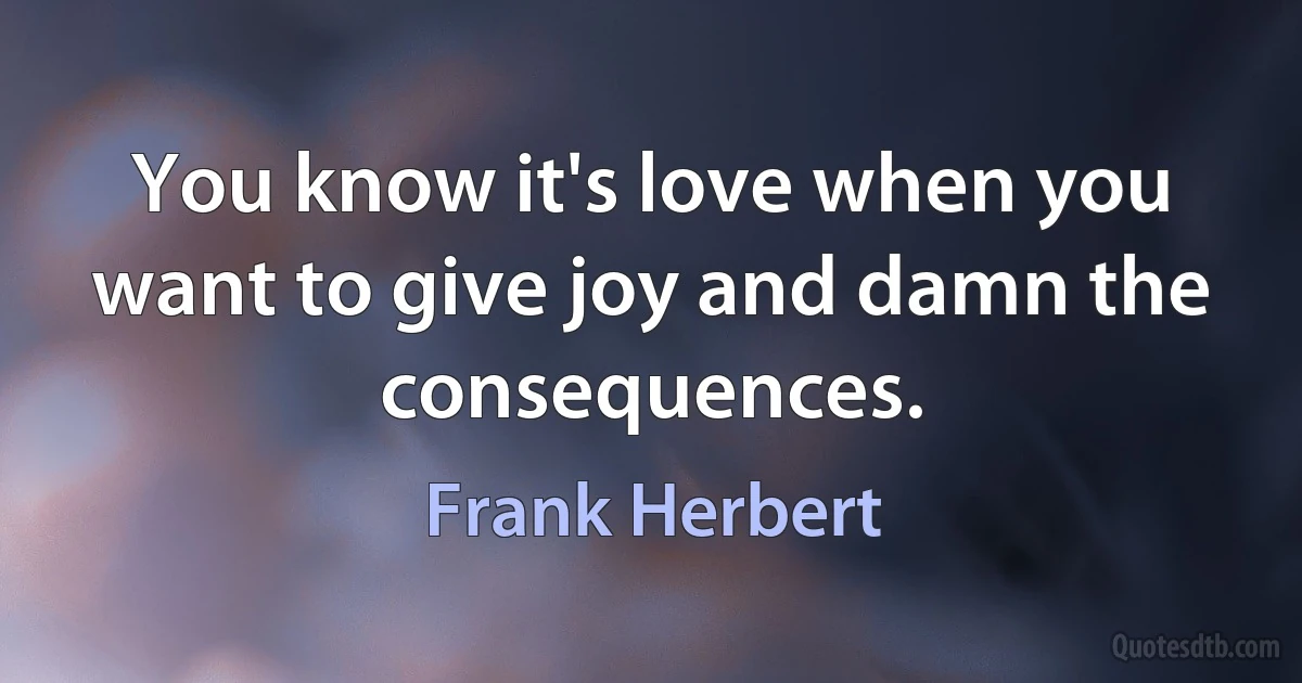 You know it's love when you want to give joy and damn the consequences. (Frank Herbert)