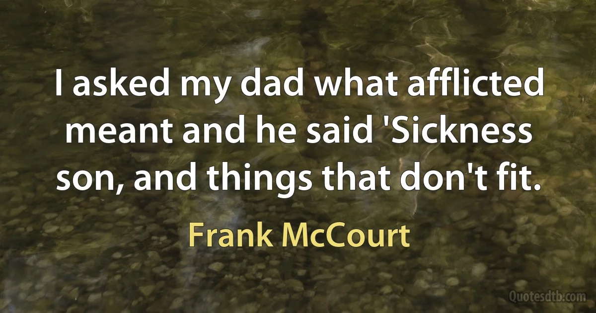 I asked my dad what afflicted meant and he said 'Sickness son, and things that don't fit. (Frank McCourt)