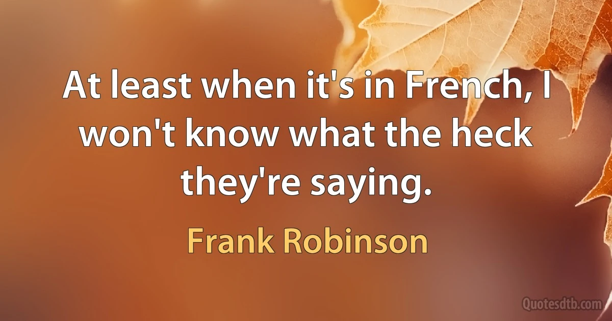 At least when it's in French, I won't know what the heck they're saying. (Frank Robinson)