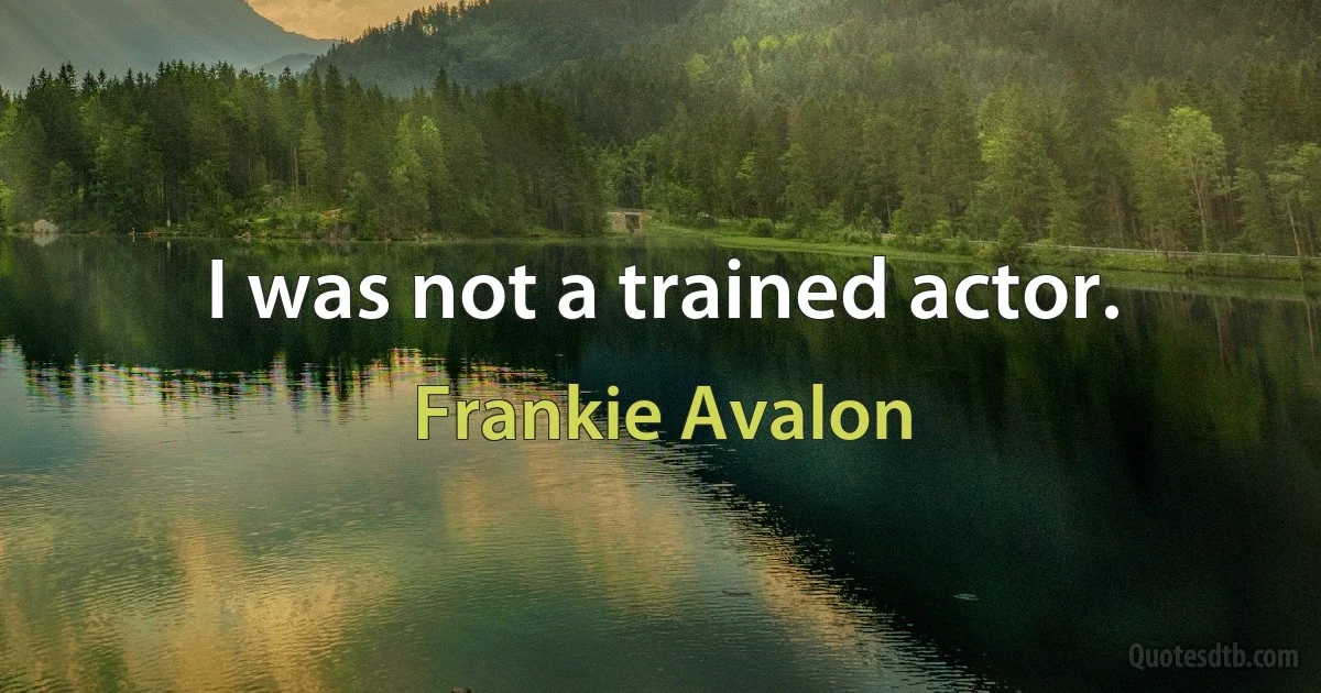 I was not a trained actor. (Frankie Avalon)