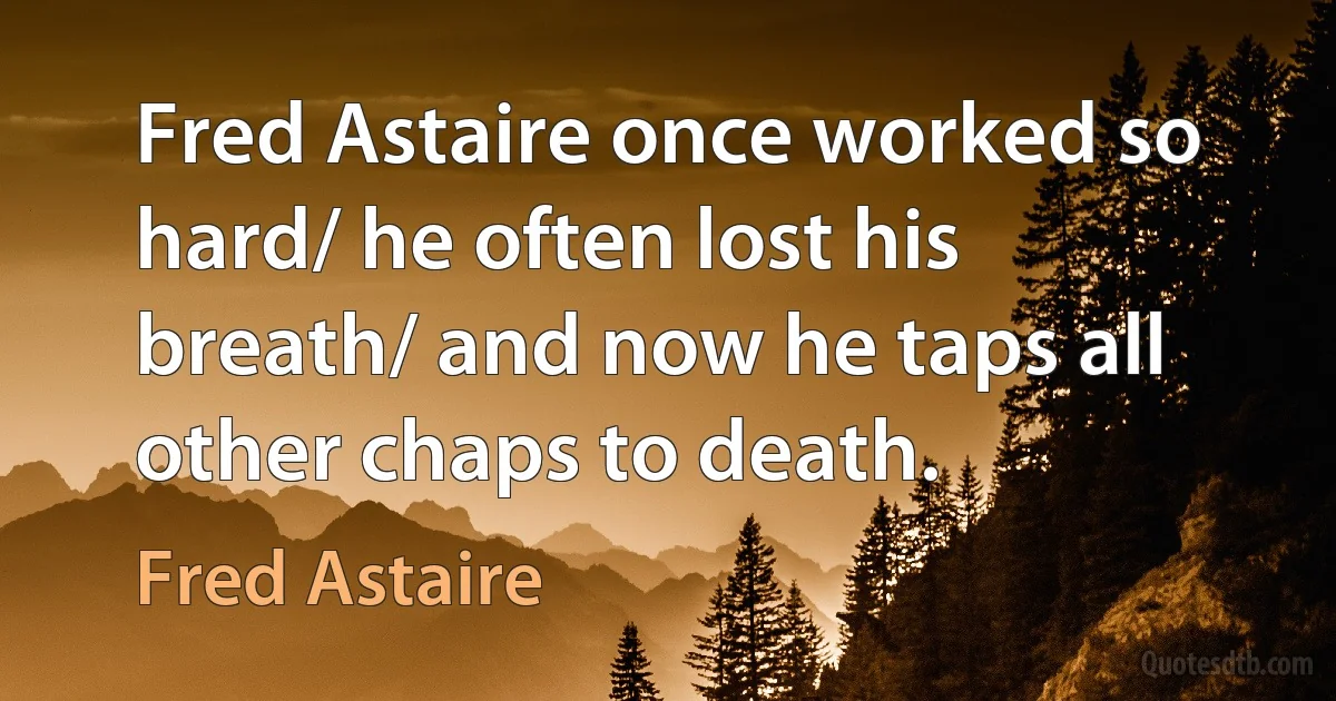 Fred Astaire once worked so hard/ he often lost his breath/ and now he taps all other chaps to death. (Fred Astaire)