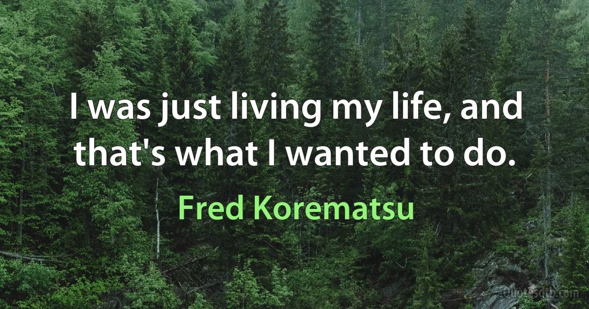 I was just living my life, and that's what I wanted to do. (Fred Korematsu)