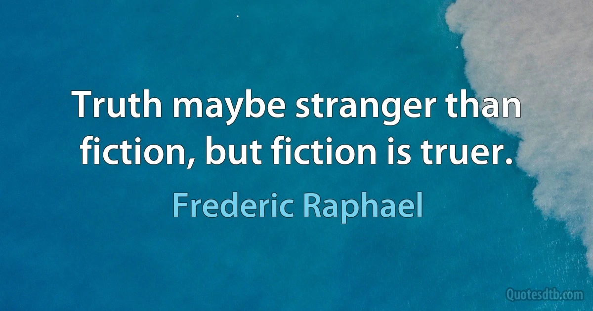 Truth maybe stranger than fiction, but fiction is truer. (Frederic Raphael)