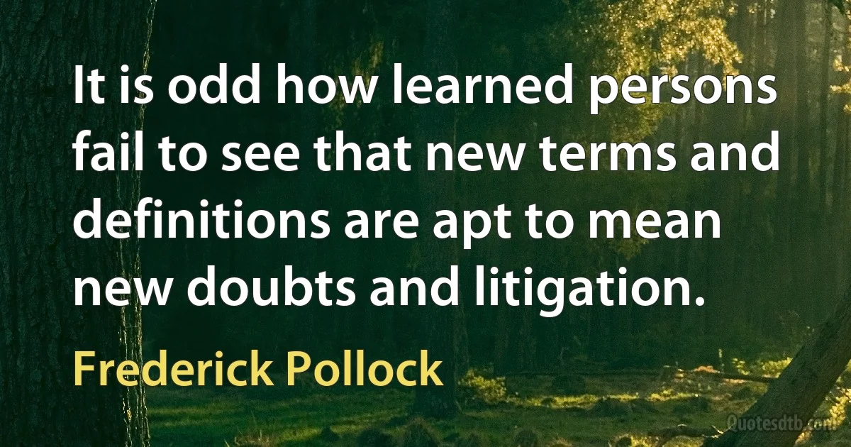 It is odd how learned persons fail to see that new terms and definitions are apt to mean new doubts and litigation. (Frederick Pollock)