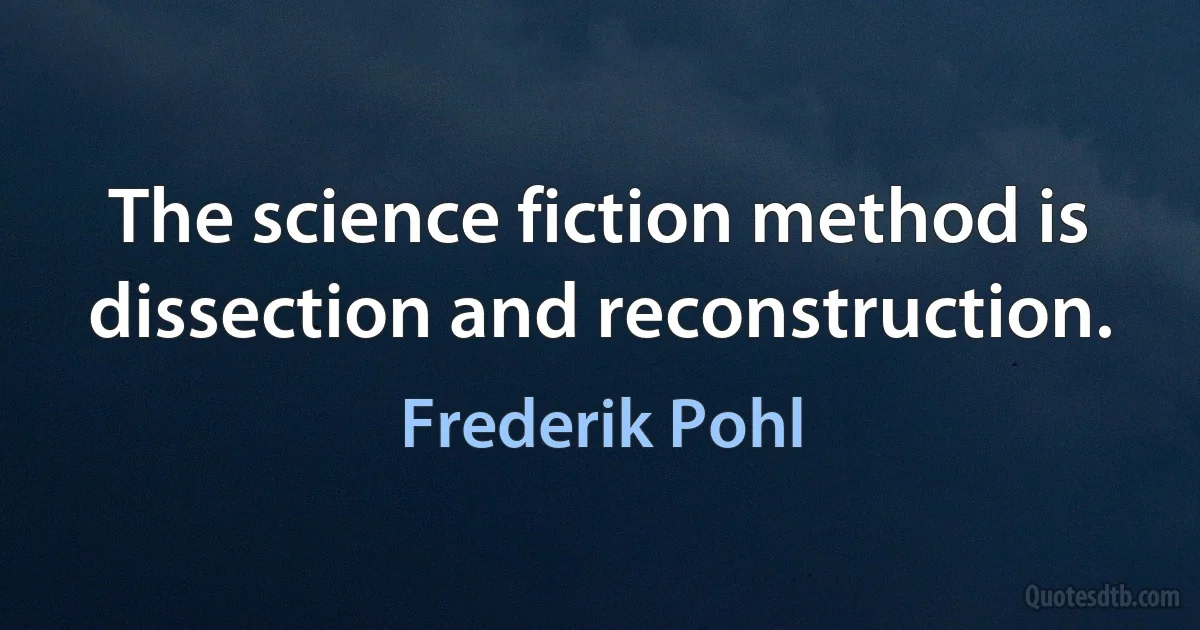 The science fiction method is dissection and reconstruction. (Frederik Pohl)