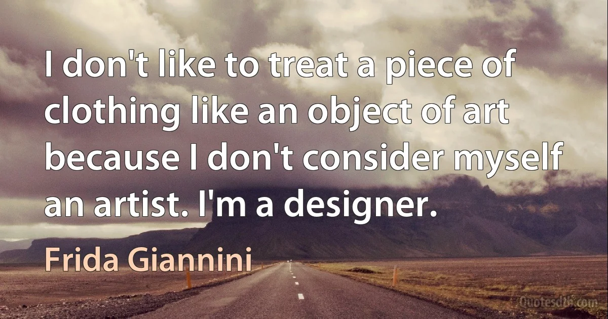 I don't like to treat a piece of clothing like an object of art because I don't consider myself an artist. I'm a designer. (Frida Giannini)