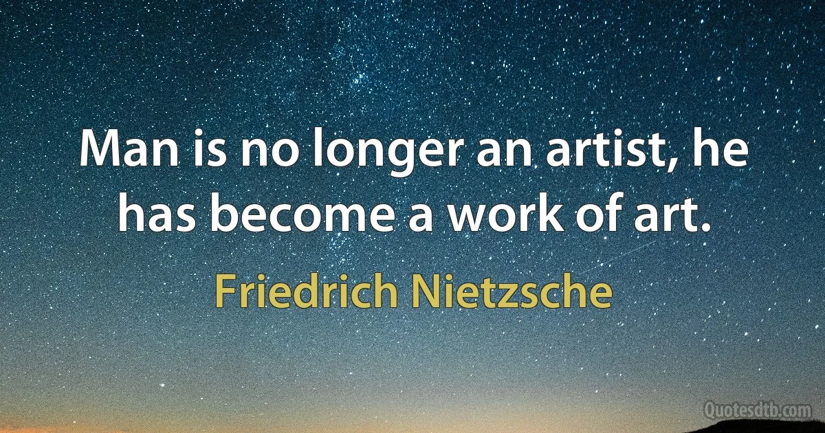 Man is no longer an artist, he has become a work of art. (Friedrich Nietzsche)